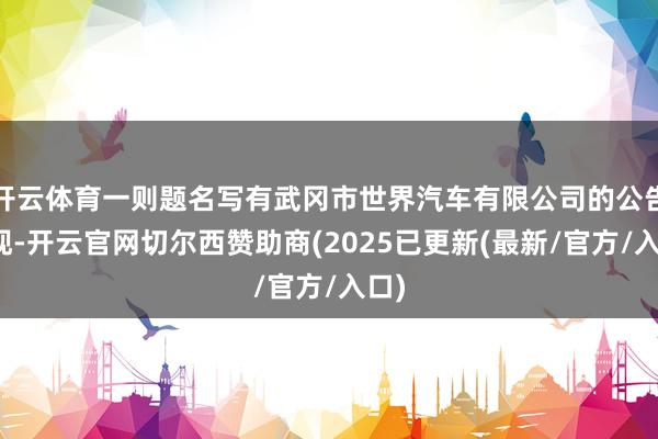 开云体育一则题名写有武冈市世界汽车有限公司的公告显现-开云官网切尔西赞助商(2025已更新(最新/官方/入口)