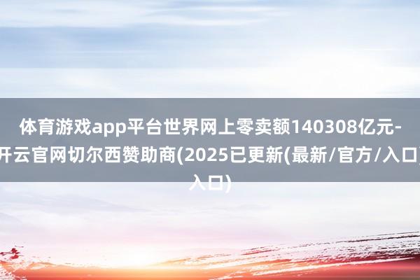 体育游戏app平台世界网上零卖额140308亿元-开云官网切尔西赞助商(2025已更新(最新/官方/入口)
