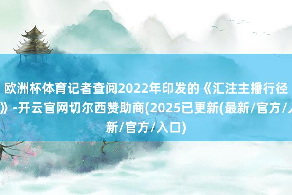 欧洲杯体育记者查阅2022年印发的《汇注主播行径要领》-开云官网切尔西赞助商(2025已更新(最新/官方/入口)