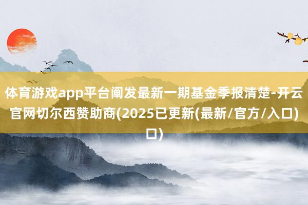 体育游戏app平台阐发最新一期基金季报清楚-开云官网切尔西赞助商(2025已更新(最新/官方/入口)
