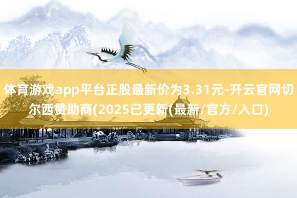 体育游戏app平台正股最新价为3.31元-开云官网切尔西赞助商(2025已更新(最新/官方/入口)