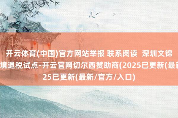 开云体育(中国)官方网站举报 联系阅读  深圳文锦渡港口启用离境退税试点-开云官网切尔西赞助商(2025已更新(最新/官方/入口)