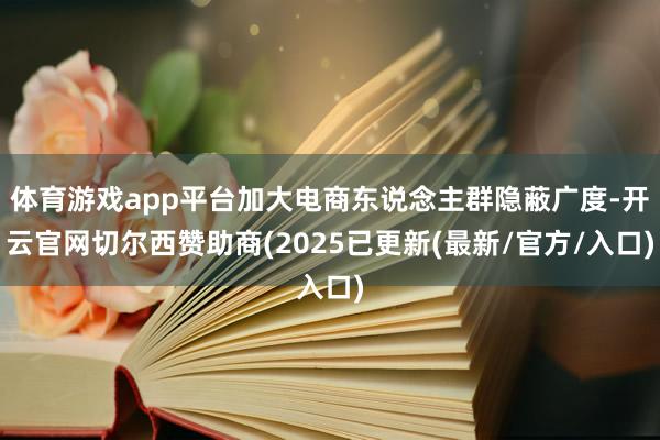 体育游戏app平台加大电商东说念主群隐蔽广度-开云官网切尔西赞助商(2025已更新(最新/官方/入口)