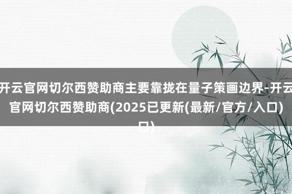 开云官网切尔西赞助商主要靠拢在量子策画边界-开云官网切尔西赞助商(2025已更新(最新/官方/入口)
