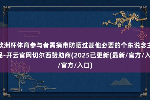 欧洲杯体育参与者需捎带防晒过甚他必要的个东说念主用品-开云官网切尔西赞助商(2025已更新(最新/官方/入口)