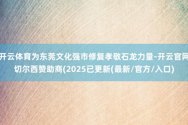 开云体育为东莞文化强市修复孝敬石龙力量-开云官网切尔西赞助商(2025已更新(最新/官方/入口)