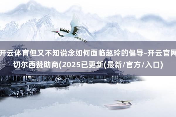 开云体育但又不知说念如何面临赵玲的倡导-开云官网切尔西赞助商(2025已更新(最新/官方/入口)