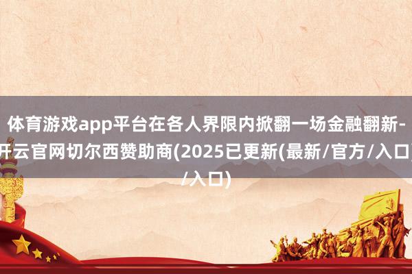 体育游戏app平台在各人界限内掀翻一场金融翻新-开云官网切尔西赞助商(2025已更新(最新/官方/入口)