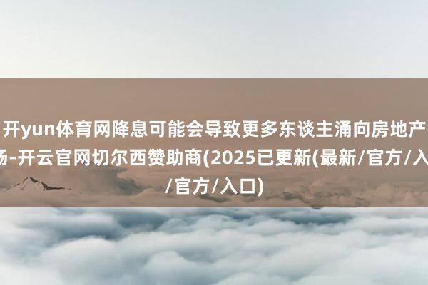 开yun体育网降息可能会导致更多东谈主涌向房地产商场-开云官网切尔西赞助商(2025已更新(最新/官方/入口)