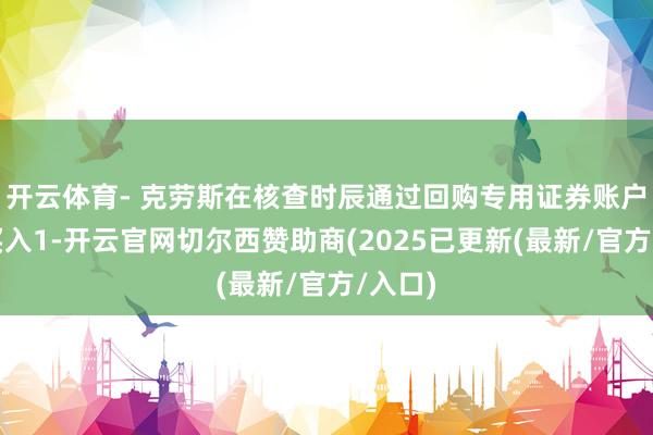开云体育- 克劳斯在核查时辰通过回购专用证券账户累计买入1-开云官网切尔西赞助商(2025已更新(最新/官方/入口)