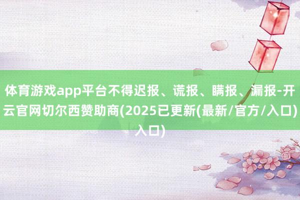 体育游戏app平台不得迟报、谎报、瞒报、漏报-开云官网切尔西赞助商(2025已更新(最新/官方/入口)