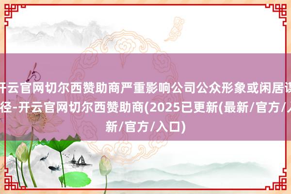开云官网切尔西赞助商严重影响公司公众形象或闲居谋略行径-开云官网切尔西赞助商(2025已更新(最新/官方/入口)