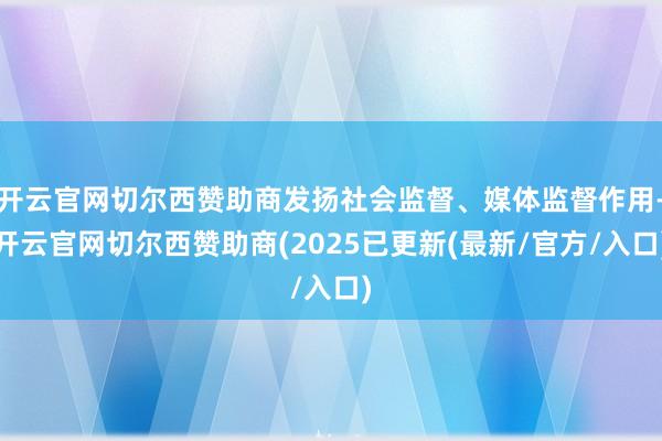 开云官网切尔西赞助商发扬社会监督、媒体监督作用-开云官网切尔西赞助商(2025已更新(最新/官方/入口)