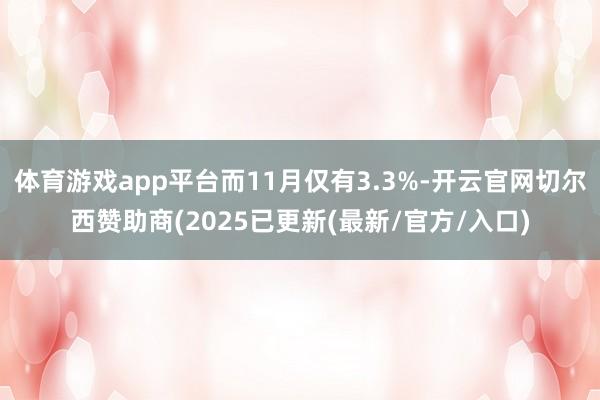 体育游戏app平台而11月仅有3.3%-开云官网切尔西赞助商(2025已更新(最新/官方/入口)