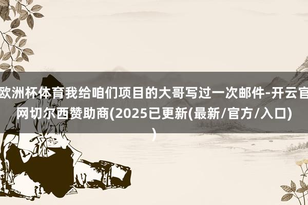 欧洲杯体育我给咱们项目的大哥写过一次邮件-开云官网切尔西赞助商(2025已更新(最新/官方/入口)
