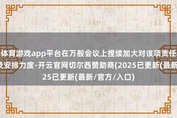 体育游戏app平台在万般会议上捏续加大对该项责任的统筹部署及安排力度-开云官网切尔西赞助商(2025已更新(最新/官方/入口)
