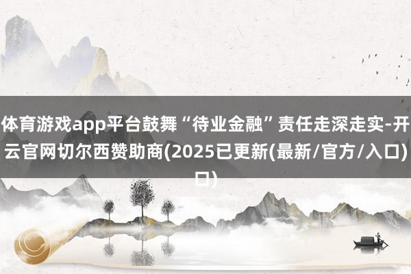 体育游戏app平台鼓舞“待业金融”责任走深走实-开云官网切尔西赞助商(2025已更新(最新/官方/入口)