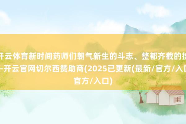 开云体育新时间药师们朝气新生的斗志、整都齐截的挨次-开云官网切尔西赞助商(2025已更新(最新/官方/入口)