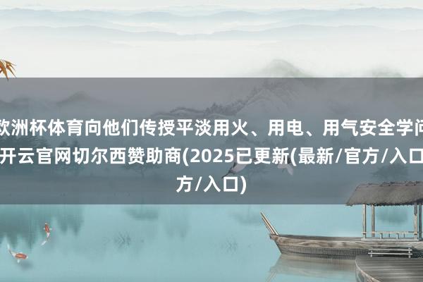 欧洲杯体育向他们传授平淡用火、用电、用气安全学问-开云官网切尔西赞助商(2025已更新(最新/官方/入口)