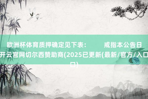 欧洲杯体育质押确定见下表：        戒指本公告日-开云官网切尔西赞助商(2025已更新(最新/官方/入口)