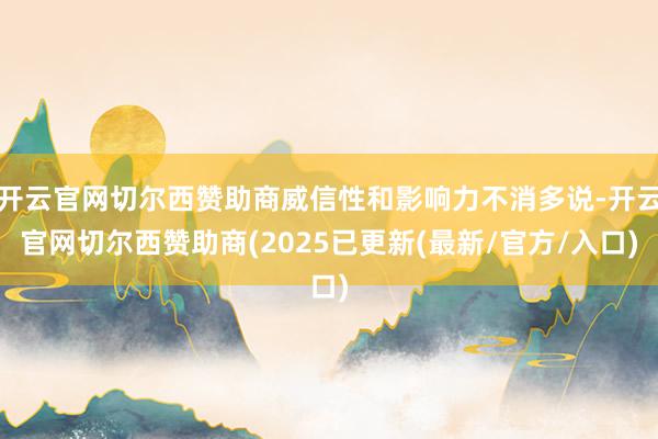 开云官网切尔西赞助商威信性和影响力不消多说-开云官网切尔西赞助商(2025已更新(最新/官方/入口)