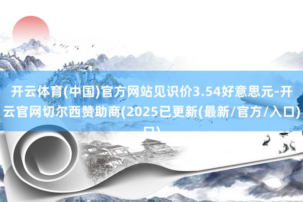 开云体育(中国)官方网站见识价3.54好意思元-开云官网切尔西赞助商(2025已更新(最新/官方/入口)