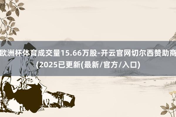 欧洲杯体育成交量15.66万股-开云官网切尔西赞助商(2025已更新(最新/官方/入口)