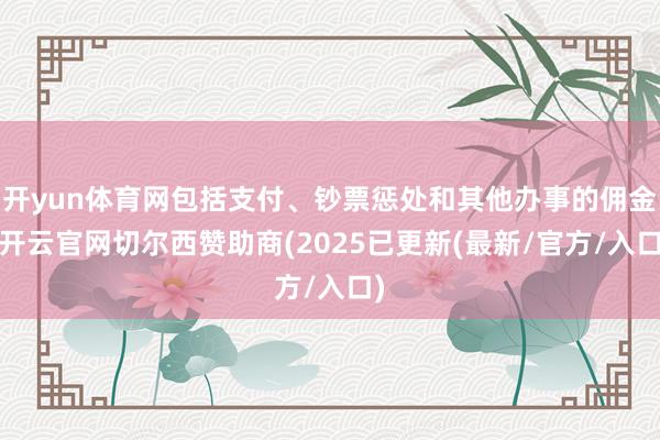 开yun体育网包括支付、钞票惩处和其他办事的佣金-开云官网切尔西赞助商(2025已更新(最新/官方/入口)