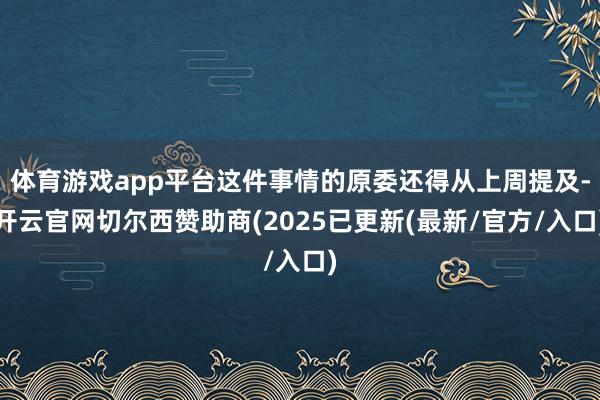 体育游戏app平台这件事情的原委还得从上周提及-开云官网切尔西赞助商(2025已更新(最新/官方/入口)