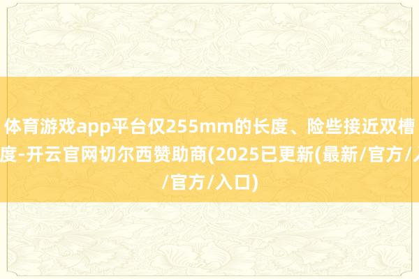 体育游戏app平台仅255mm的长度、险些接近双槽的厚度-开云官网切尔西赞助商(2025已更新(最新/官方/入口)