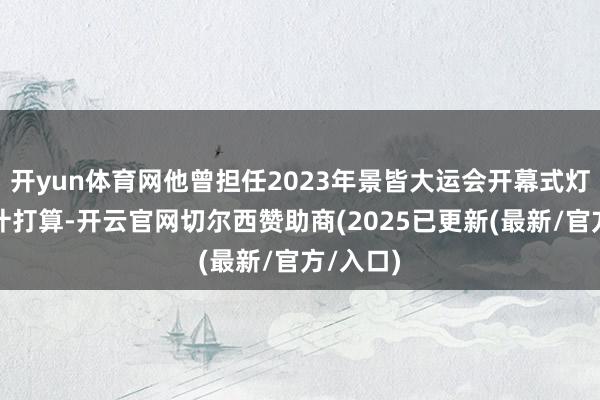 开yun体育网他曾担任2023年景皆大运会开幕式灯光总预计打算-开云官网切尔西赞助商(2025已更新(最新/官方/入口)