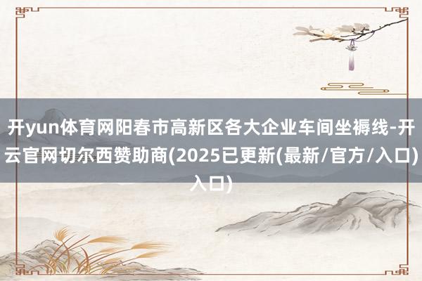 开yun体育网阳春市高新区各大企业车间坐褥线-开云官网切尔西赞助商(2025已更新(最新/官方/入口)