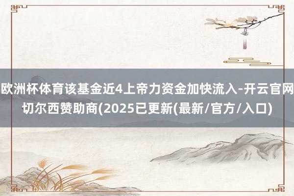 欧洲杯体育该基金近4上帝力资金加快流入-开云官网切尔西赞助商(2025已更新(最新/官方/入口)
