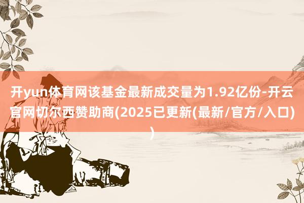 开yun体育网该基金最新成交量为1.92亿份-开云官网切尔西赞助商(2025已更新(最新/官方/入口)