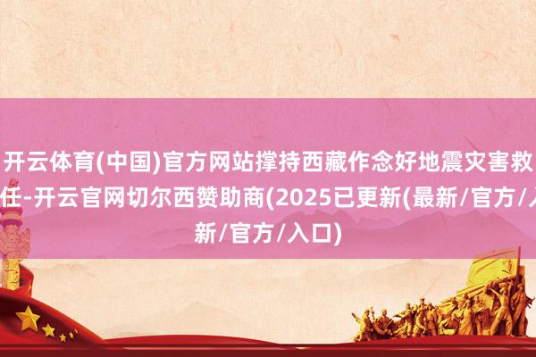 开云体育(中国)官方网站撑持西藏作念好地震灾害救灾责任-开云官网切尔西赞助商(2025已更新(最新/官方/入口)
