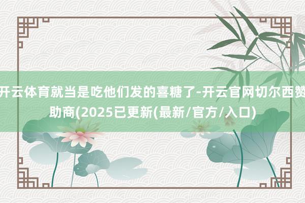 开云体育就当是吃他们发的喜糖了-开云官网切尔西赞助商(2025已更新(最新/官方/入口)