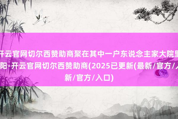 开云官网切尔西赞助商聚在其中一户东说念主家大院里晒太阳-开云官网切尔西赞助商(2025已更新(最新/官方/入口)
