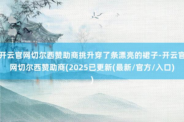 开云官网切尔西赞助商挑升穿了条漂亮的裙子-开云官网切尔西赞助商(2025已更新(最新/官方/入口)