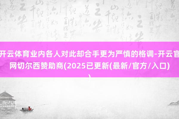 开云体育业内各人对此却合手更为严慎的格调-开云官网切尔西赞助商(2025已更新(最新/官方/入口)