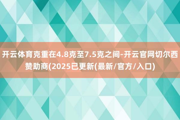 开云体育克重在4.8克至7.5克之间-开云官网切尔西赞助商(2025已更新(最新/官方/入口)