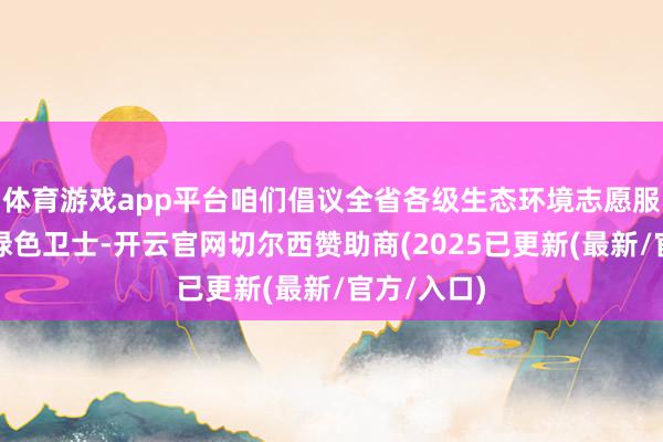 体育游戏app平台咱们倡议全省各级生态环境志愿服务组织和绿色卫士-开云官网切尔西赞助商(2025已更新(最新/官方/入口)