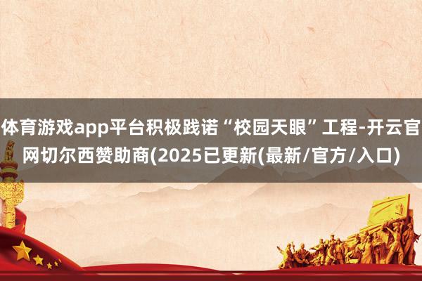 体育游戏app平台积极践诺“校园天眼”工程-开云官网切尔西赞助商(2025已更新(最新/官方/入口)