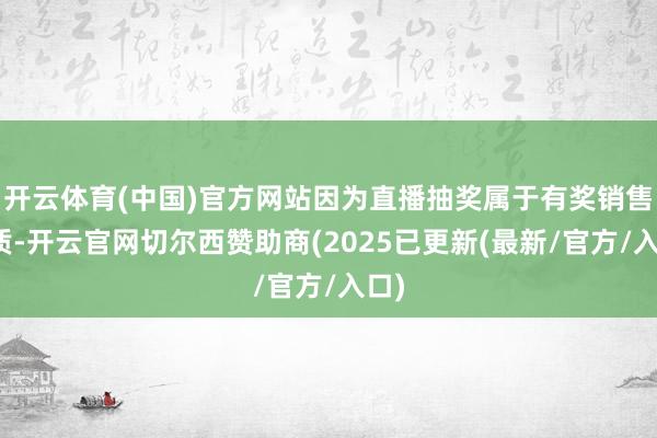 开云体育(中国)官方网站因为直播抽奖属于有奖销售实质-开云官网切尔西赞助商(2025已更新(最新/官方/入口)