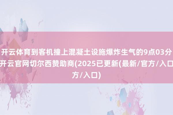 开云体育到客机撞上混凝土设施爆炸生气的9点03分-开云官网切尔西赞助商(2025已更新(最新/官方/入口)