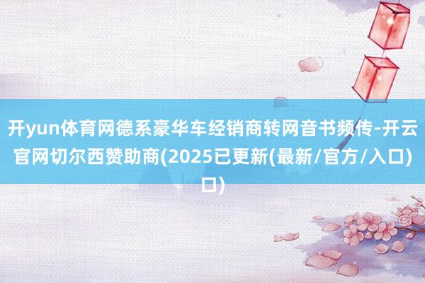 开yun体育网德系豪华车经销商转网音书频传-开云官网切尔西赞助商(2025已更新(最新/官方/入口)