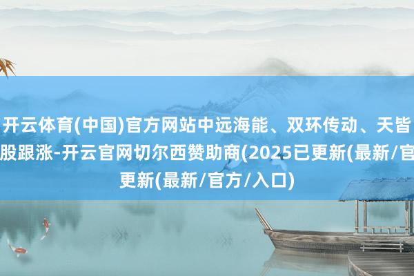 开云体育(中国)官方网站中远海能、双环传动、天皆锂业等多股跟涨-开云官网切尔西赞助商(2025已更新(最新/官方/入口)
