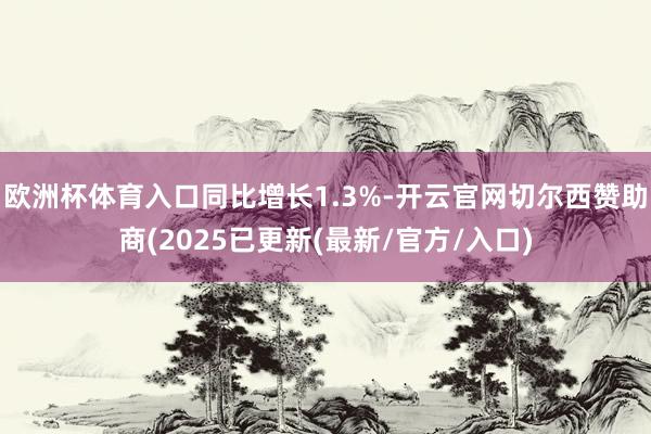 欧洲杯体育入口同比增长1.3%-开云官网切尔西赞助商(2025已更新(最新/官方/入口)