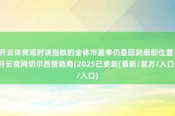 开云体育现时该指数的全体市盈率仍是回到底部位置-开云官网切尔西赞助商(2025已更新(最新/官方/入口)