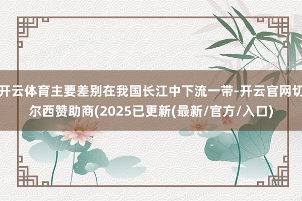 开云体育主要差别在我国长江中下流一带-开云官网切尔西赞助商(2025已更新(最新/官方/入口)