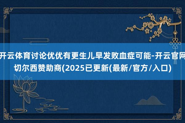 开云体育讨论优优有更生儿早发败血症可能-开云官网切尔西赞助商(2025已更新(最新/官方/入口)